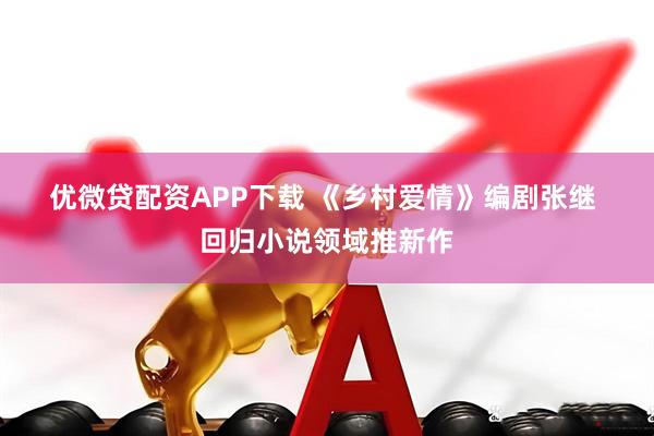 优微贷配资APP下载 《乡村爱情》编剧张继 回归小说领域推新作