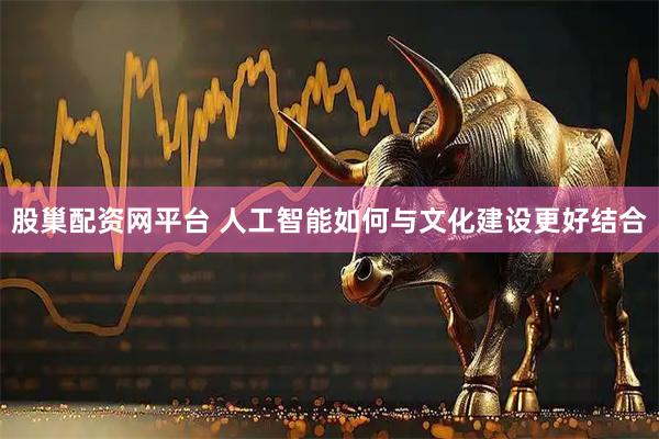 股巢配资网平台 人工智能如何与文化建设更好结合