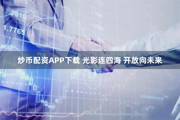 炒币配资APP下载 光影连四海 开放向未来