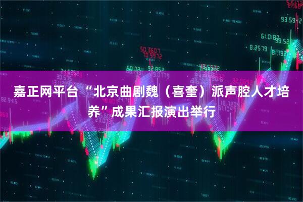 嘉正网平台 “北京曲剧魏（喜奎）派声腔人才培养”成果汇报演出举行