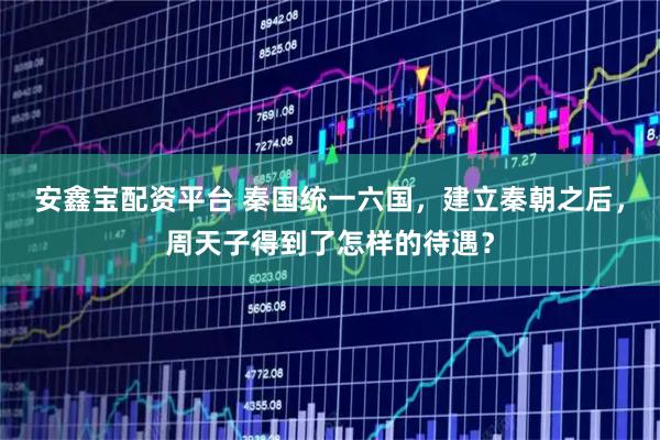 安鑫宝配资平台 秦国统一六国，建立秦朝之后，周天子得到了怎样的待遇？