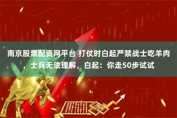 南京股票配资网平台 打仗时白起严禁战士吃羊肉，士兵无法理解，白起：你走50步试试