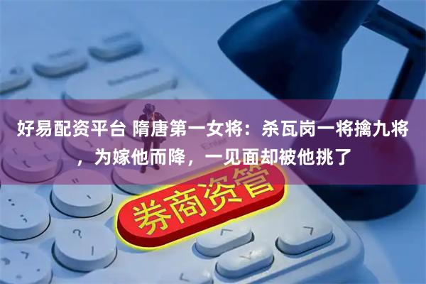 好易配资平台 隋唐第一女将：杀瓦岗一将擒九将，为嫁他而降，一见面却被他挑了