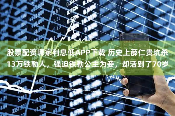股票配资哪家利息低APP下载 历史上薛仁贵坑杀13万铁勒人，强迫铁勒公主为妾，却活到了70岁