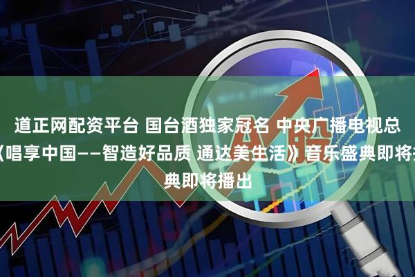 道正网配资平台 国台酒独家冠名 中央广播电视总台《唱享中国——智造好品质 通达美生活》音乐盛典即将播出