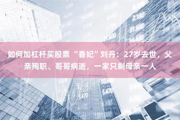如何加杠杆买股票 “香妃”刘丹：27岁去世，父亲殉职、哥哥病逝，一家只剩母亲一人
