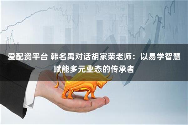 爱配资平台 韩名禹对话胡家荣老师：以易学智慧赋能多元业态的传承者