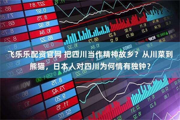 飞乐乐配资官网 把四川当作精神故乡？从川菜到熊猫，日本人对四川为何情有独钟？