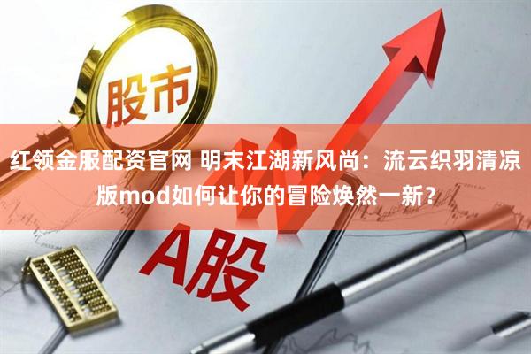 红领金服配资官网 明末江湖新风尚：流云织羽清凉版mod如何让你的冒险焕然一新？