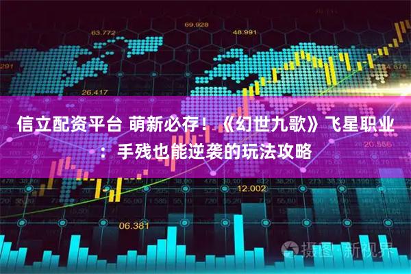 信立配资平台 萌新必存！《幻世九歌》飞星职业：手残也能逆袭的玩法攻略