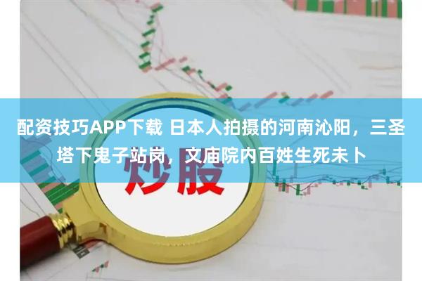 配资技巧APP下载 日本人拍摄的河南沁阳，三圣塔下鬼子站岗，文庙院内百姓生死未卜