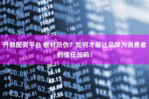 升融配资平台 板材防伪？如何才能让品牌为消费者的信任加码！