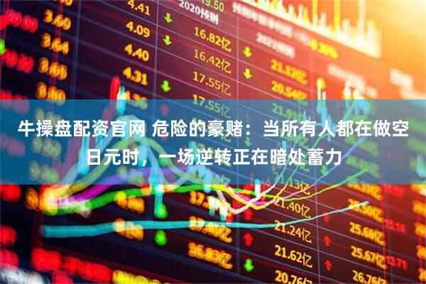 牛操盘配资官网 危险的豪赌：当所有人都在做空日元时，一场逆转正在暗处蓄力
