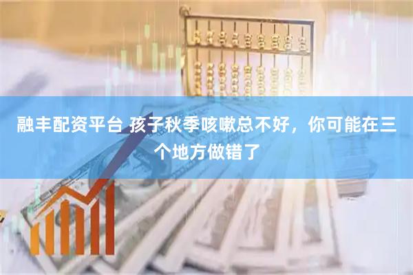 融丰配资平台 孩子秋季咳嗽总不好，你可能在三个地方做错了