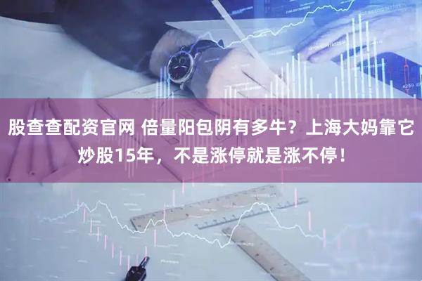 股查查配资官网 倍量阳包阴有多牛？上海大妈靠它炒股15年，不是涨停就是涨不停！