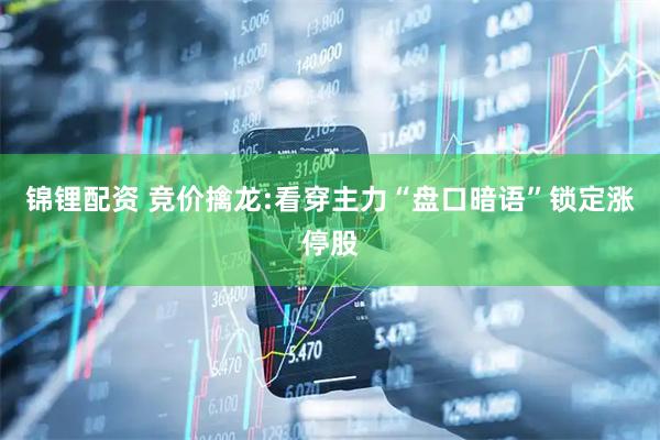 锦锂配资 竞价擒龙:看穿主力“盘口暗语”锁定涨停股