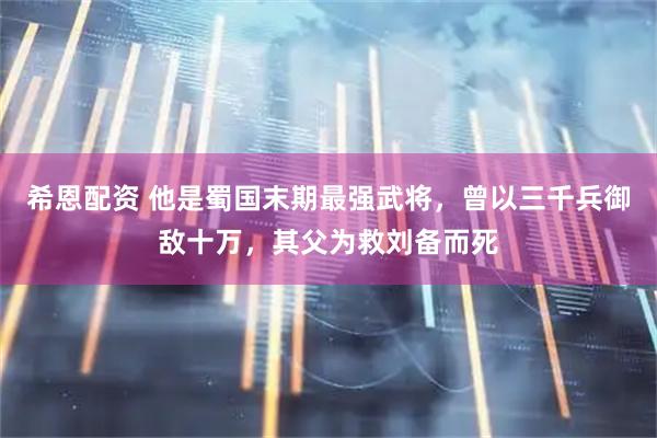 希恩配资 他是蜀国末期最强武将，曾以三千兵御敌十万，其父为救刘备而死