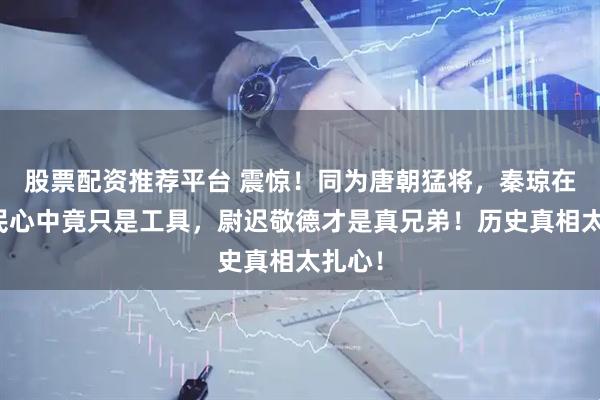 股票配资推荐平台 震惊！同为唐朝猛将，秦琼在李世民心中竟只是工具，尉迟敬德才是真兄弟！历史真相太扎心！