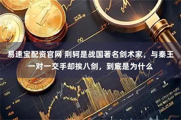 易速宝配资官网 荆轲是战国著名剑术家，与秦王一对一交手却挨八剑，到底是为什么