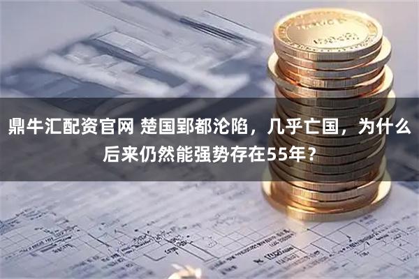 鼎牛汇配资官网 楚国郢都沦陷，几乎亡国，为什么后来仍然能强势存在55年？