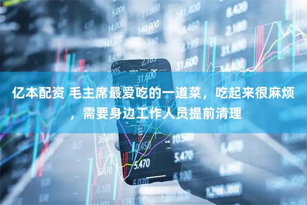 亿本配资 毛主席最爱吃的一道菜，吃起来很麻烦 ，需要身边工作人员提前清理