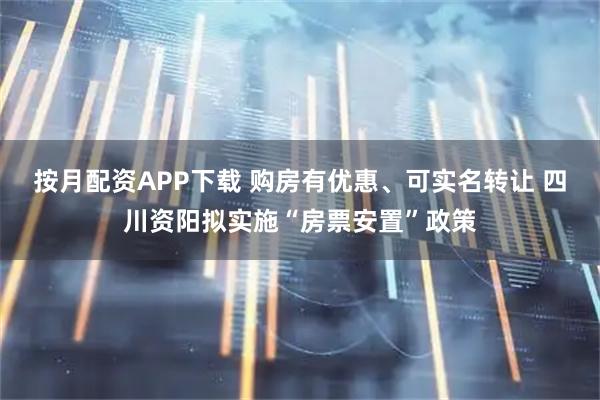 按月配资APP下载 购房有优惠、可实名转让 四川资阳拟实施“房票安置”政策