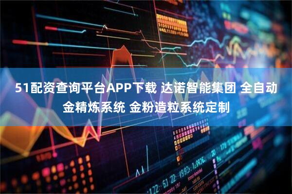 51配资查询平台APP下载 达诺智能集团 全自动金精炼系统 金粉造粒系统定制