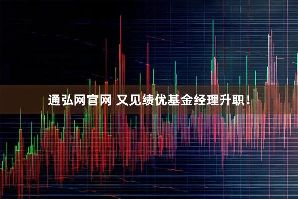 通弘网官网 又见绩优基金经理升职！
