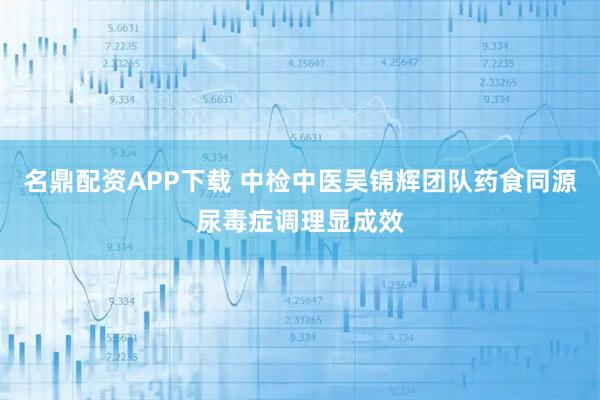 名鼎配资APP下载 中检中医吴锦辉团队药食同源尿毒症调理显成效
