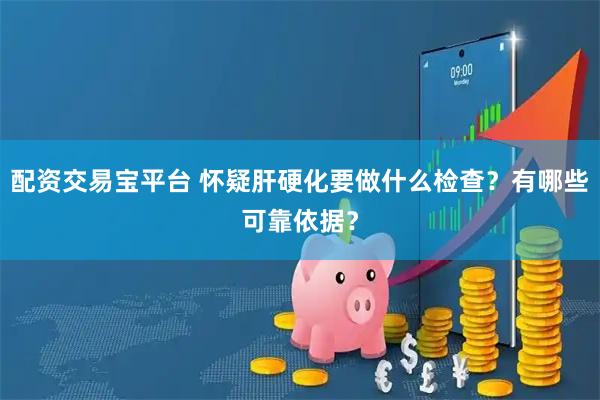 配资交易宝平台 怀疑肝硬化要做什么检查？有哪些可靠依据？