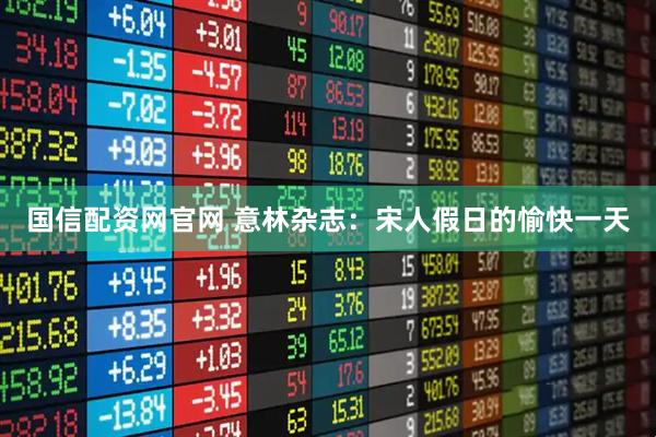 国信配资网官网 意林杂志：宋人假日的愉快一天