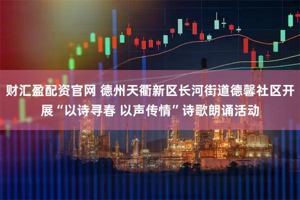 财汇盈配资官网 德州天衢新区长河街道德馨社区开展“以诗寻春 以声传情”诗歌朗诵活动