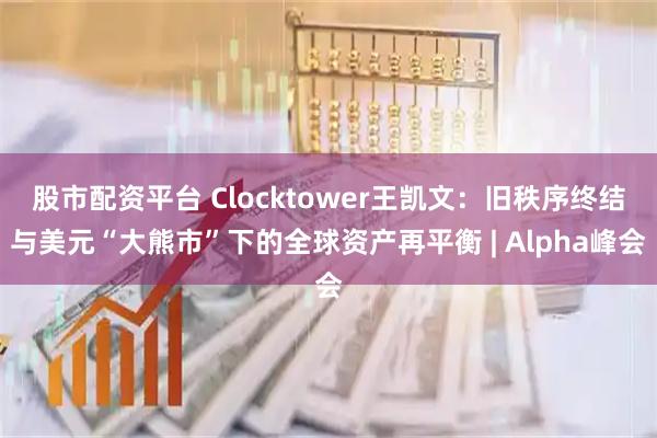 股市配资平台 Clocktower王凯文：旧秩序终结与美元“大熊市”下的全球资产再平衡 | Alpha峰会