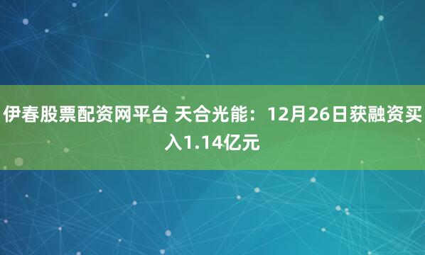 伊春股票配资网平台 天合光能：12月26日获融资买入1.14亿元