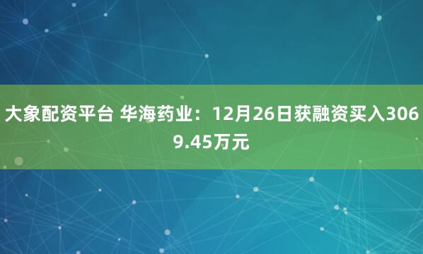 大象配资平台 华海药业：12月26日获融资买入3069.45万元