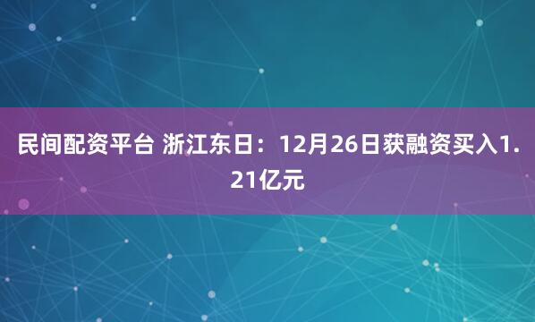 民间配资平台 浙江东日：12月26日获融资买入1.21亿元