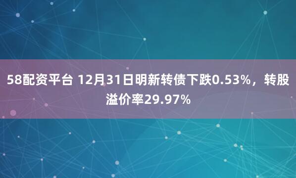58配资平台 12月31日明新转债下跌0.53%，转股溢价率29.97%