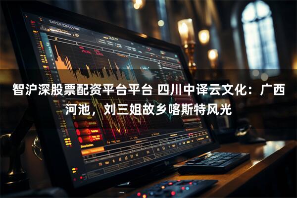 智沪深股票配资平台平台 四川中译云文化：广西河池，刘三姐故乡喀斯特风光