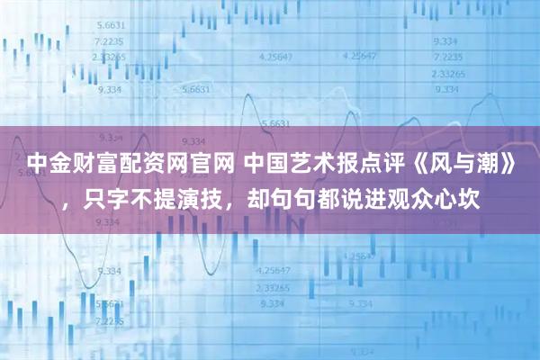 中金财富配资网官网 中国艺术报点评《风与潮》，只字不提演技，却句句都说进观众心坎