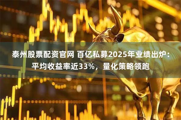 泰州股票配资官网 百亿私募2025年业绩出炉：平均收益率近33%，量化策略领跑