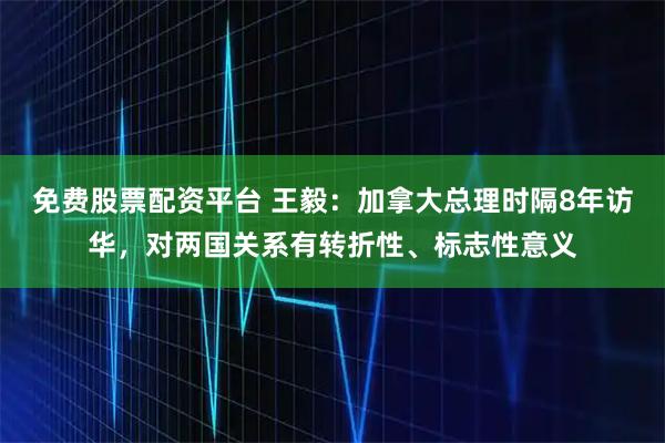 免费股票配资平台 王毅：加拿大总理时隔8年访华，对两国关系有转折性、标志性意义