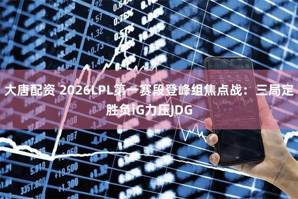 大唐配资 2026LPL第一赛段登峰组焦点战：三局定胜负iG力压JDG