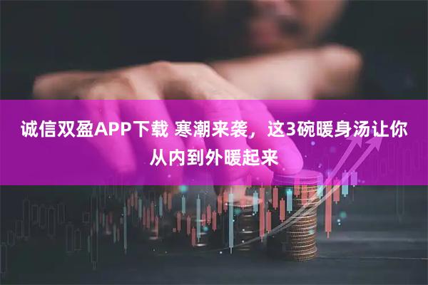 诚信双盈APP下载 寒潮来袭，这3碗暖身汤让你从内到外暖起来