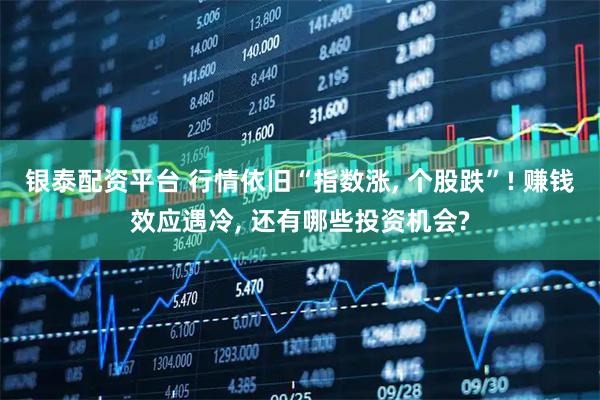 银泰配资平台 行情依旧“指数涨, 个股跌”! 赚钱效应遇冷, 还有哪些投资机会?