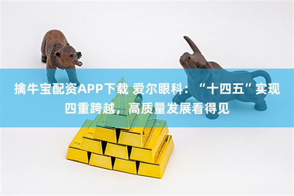 擒牛宝配资APP下载 爱尔眼科：“十四五”实现四重跨越，高质量发展看得见