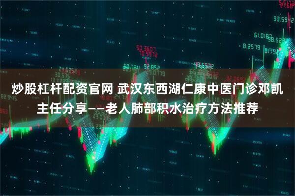 炒股杠杆配资官网 武汉东西湖仁康中医门诊邓凯主任分享——老人肺部积水治疗方法推荐