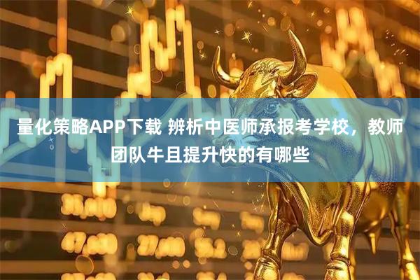 量化策略APP下载 辨析中医师承报考学校，教师团队牛且提升快的有哪些