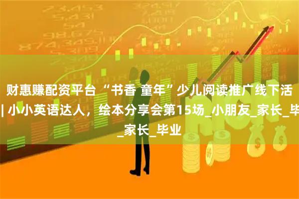 财惠赚配资平台 “书香 童年”少儿阅读推广线下活动 | 小小英语达人，绘本分享会第15场_小朋友_家长_毕业