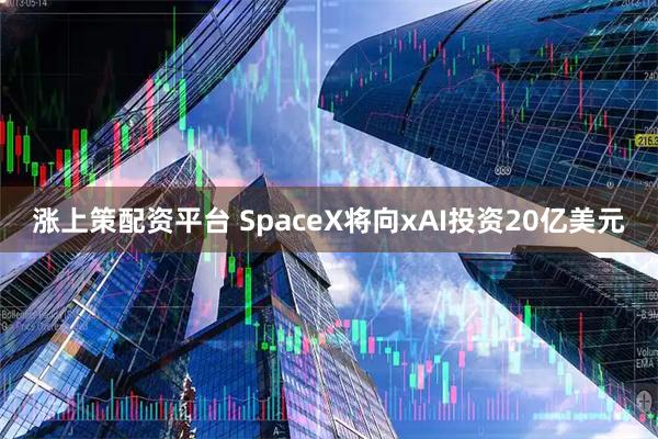 涨上策配资平台 SpaceX将向xAI投资20亿美元