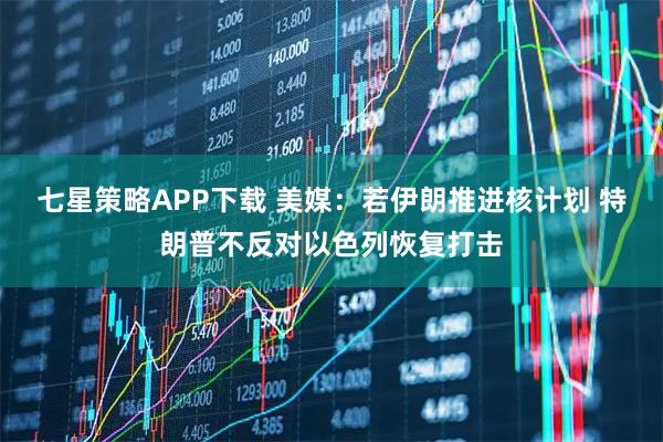 七星策略APP下载 美媒：若伊朗推进核计划 特朗普不反对以色列恢复打击